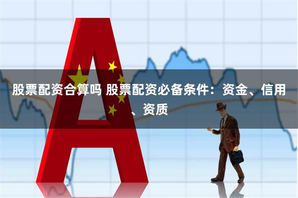 股票配资合算吗 股票配资必备条件：资金、信用、资质