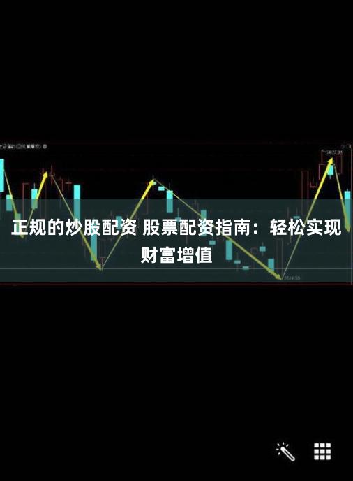 正规的炒股配资 股票配资指南：轻松实现财富增值