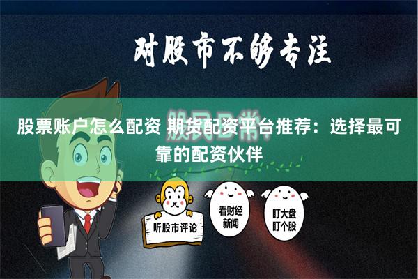 股票账户怎么配资 期货配资平台推荐：选择最可靠的配资伙伴