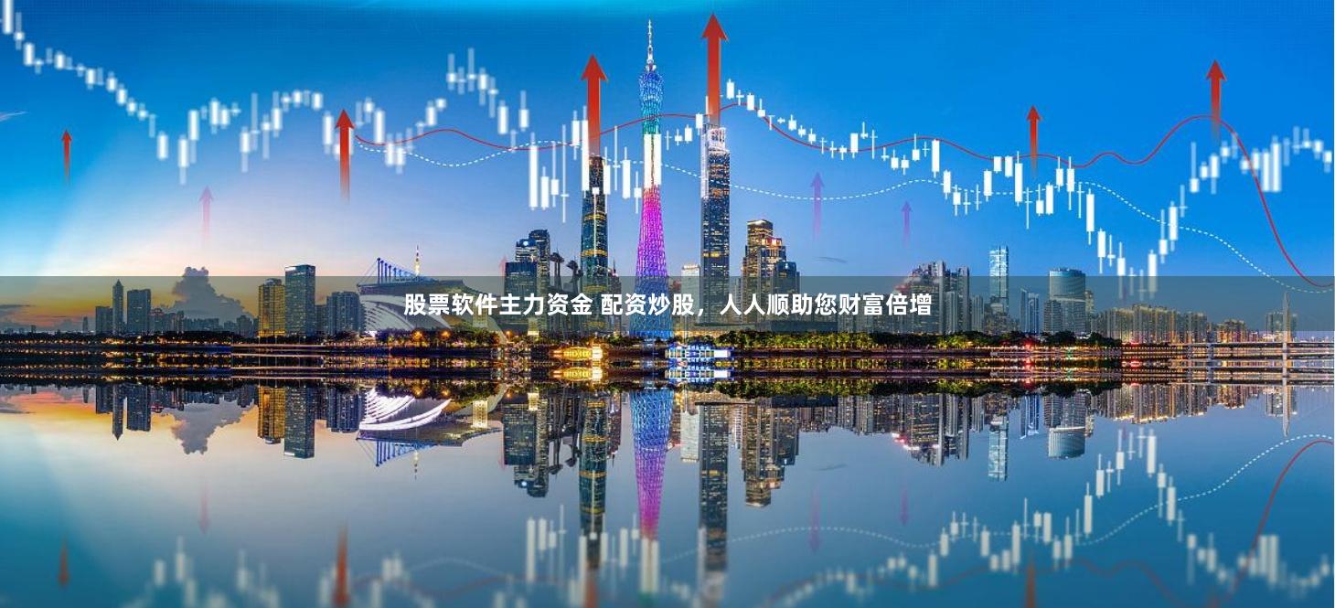 股票软件主力资金 配资炒股，人人顺助您财富倍增