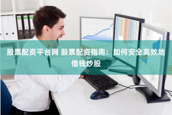 股票配资平台网 股票配资指南：如何安全高效地借钱炒股