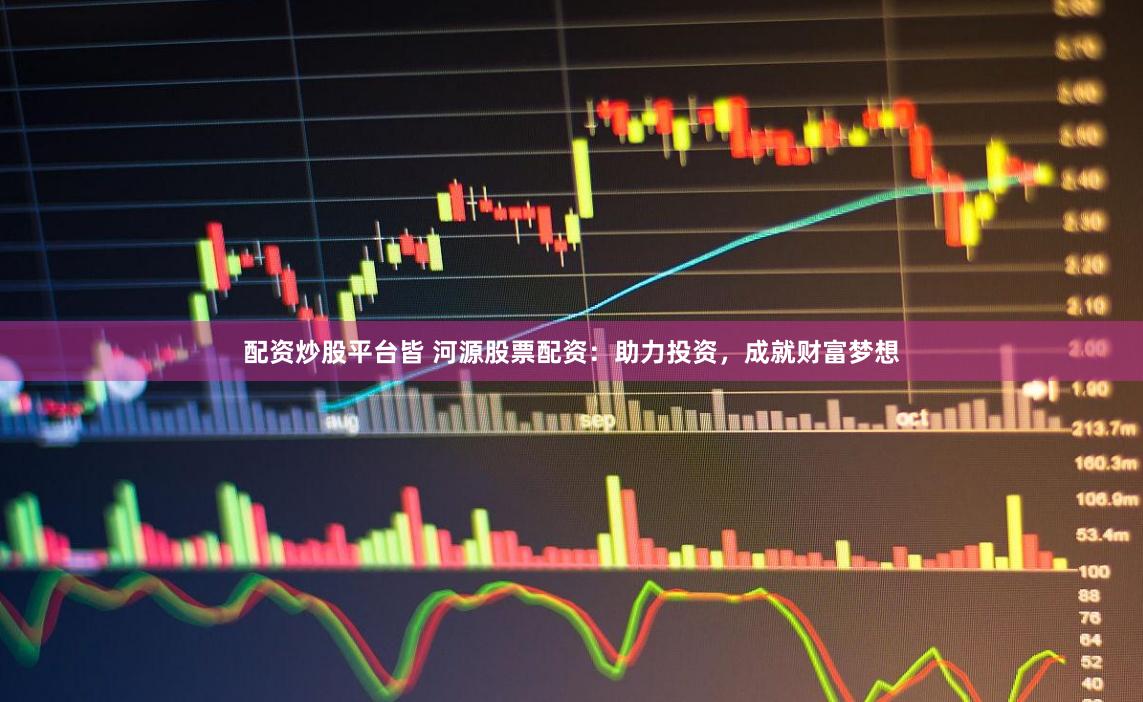 配资炒股平台皆 河源股票配资：助力投资，成就财富梦想