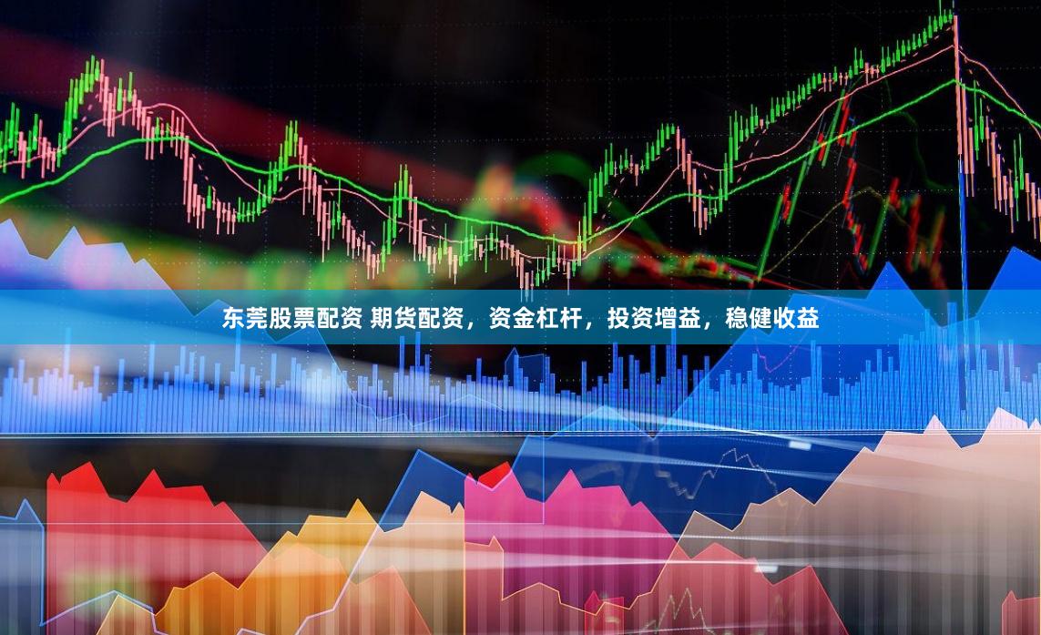 东莞股票配资 期货配资，资金杠杆，投资增益，稳健收益
