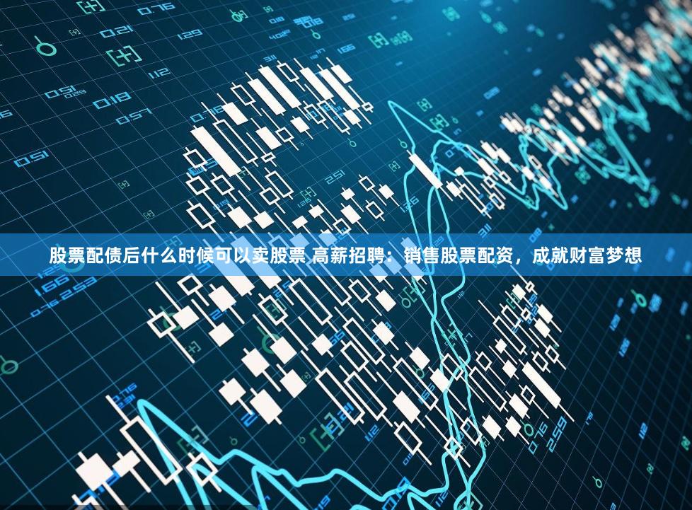 股票配债后什么时候可以卖股票 高薪招聘：销售股票配资，成就财富梦想