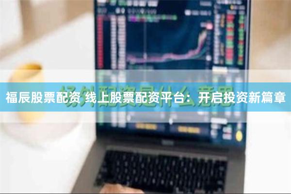 福辰股票配资 线上股票配资平台：开启投资新篇章