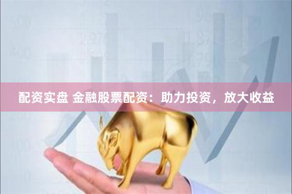 配资实盘 金融股票配资：助力投资，放大收益