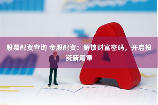 股票配资查询 金股配资：解锁财富密码，开启投资新篇章
