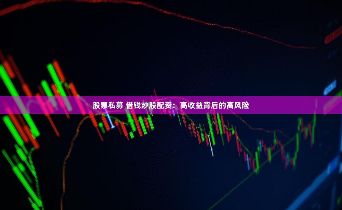 股票私募 借钱炒股配资：高收益背后的高风险