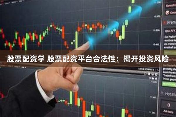 股票配资学 股票配资平台合法性：揭开投资风险