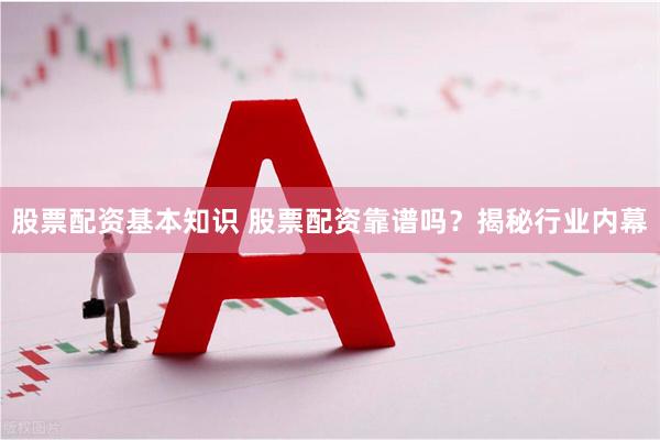 股票配资基本知识 股票配资靠谱吗？揭秘行业内幕