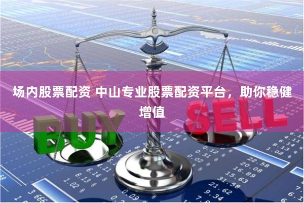场内股票配资 中山专业股票配资平台，助你稳健增值