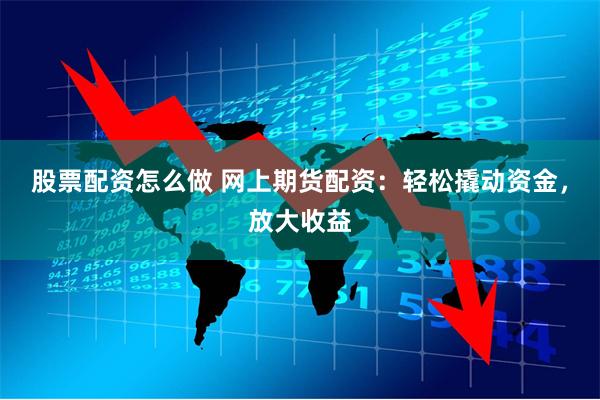 股票配资怎么做 网上期货配资：轻松撬动资金，放大收益