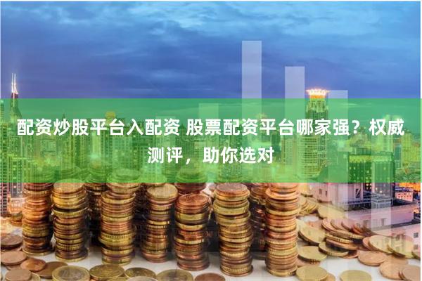 配资炒股平台入配资 股票配资平台哪家强？权威测评，助你选对