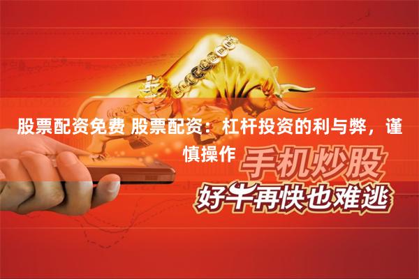 股票配资免费 股票配资：杠杆投资的利与弊，谨慎操作