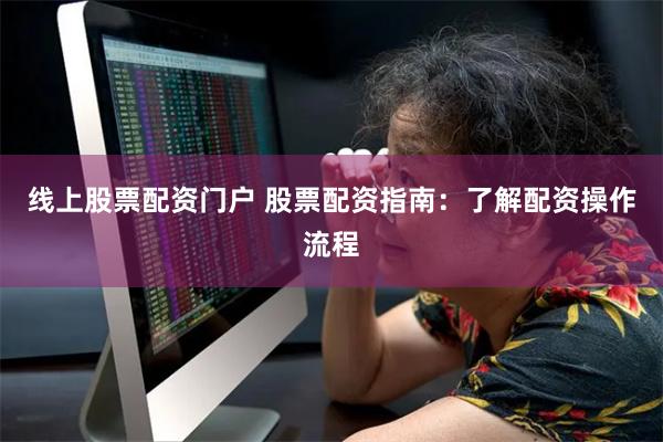 线上股票配资门户 股票配资指南：了解配资操作流程