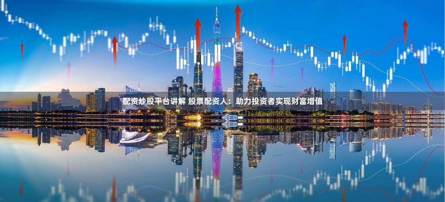 配资炒股平台讲解 股票配资人：助力投资者实现财富增值