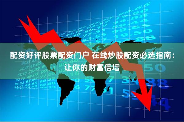 配资好评股票配资门户 在线炒股配资必选指南:让你的财富倍增