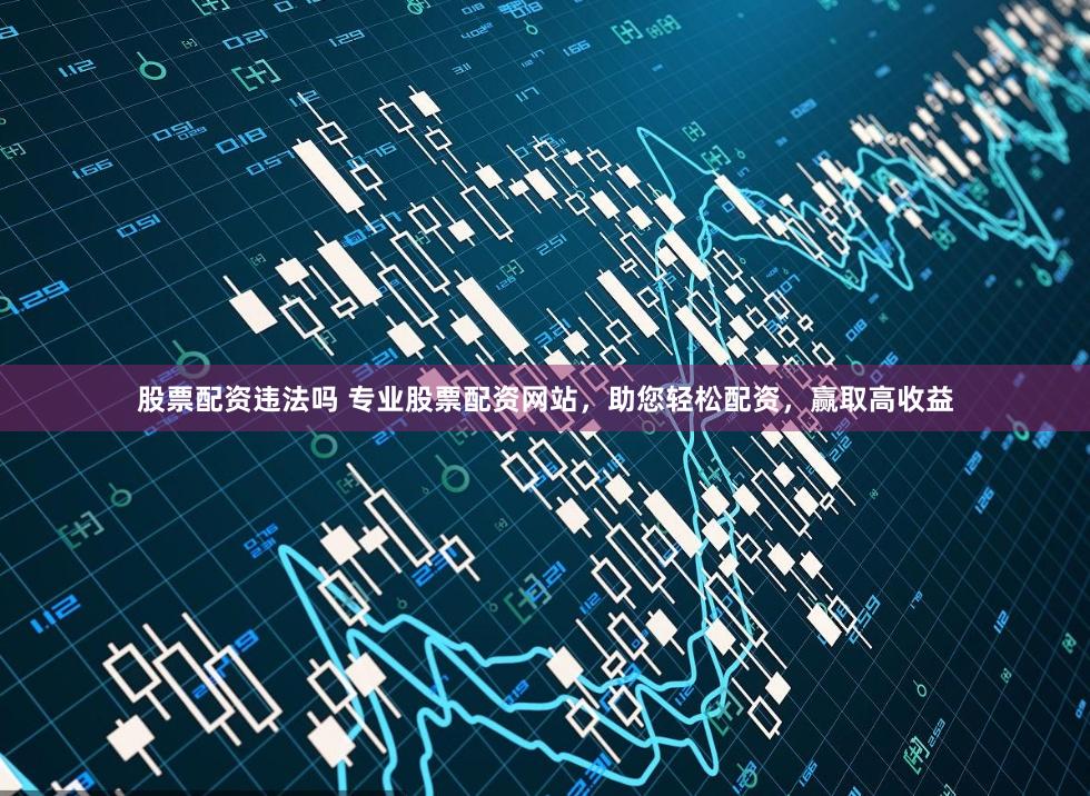 股票配资违法吗 专业股票配资网站,助您轻松配资,赢取高收益