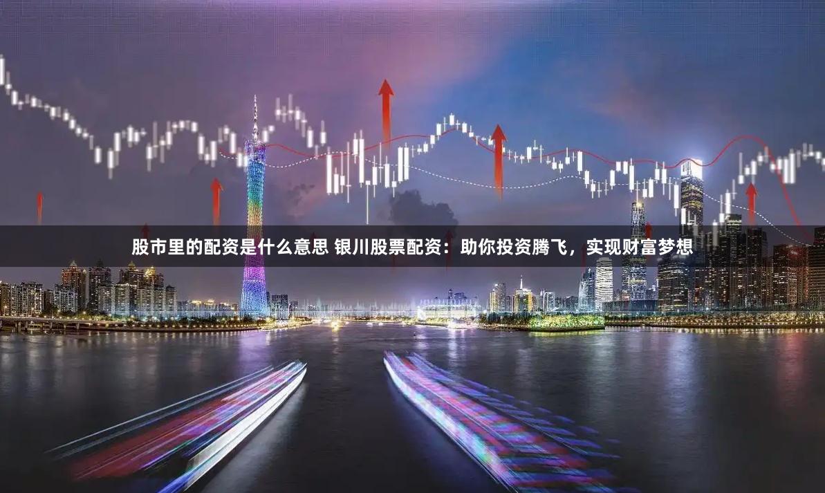 股市里的配资是什么意思 银川股票配资：助你投资腾飞，实现财富梦想