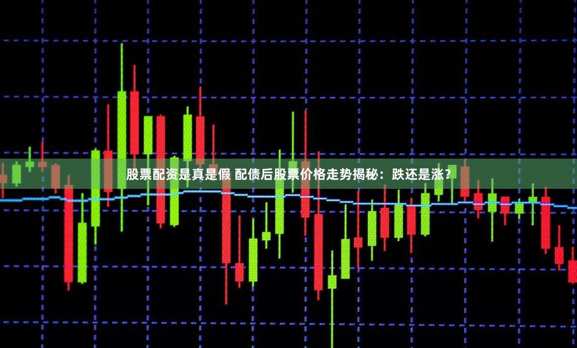 股票配资是真是假 配债后股票价格走势揭秘:跌还是涨?
