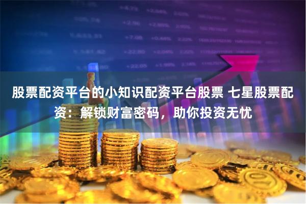 股票配资平台的小知识配资平台股票 七星股票配资：解锁财富密码，助你投资无忧