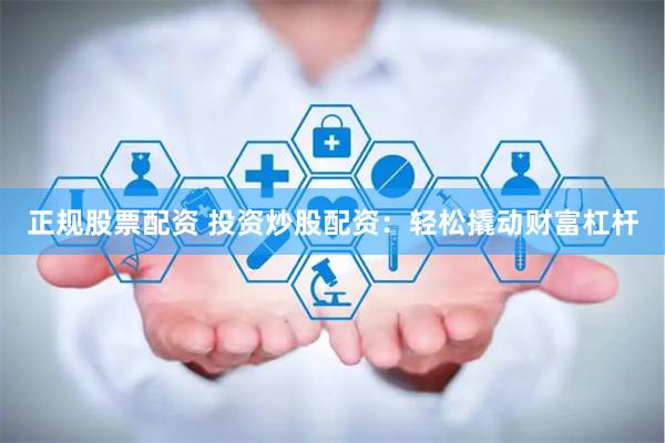 正规股票配资 投资炒股配资：轻松撬动财富杠杆