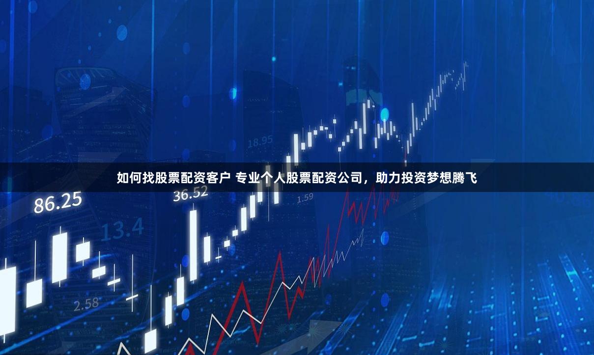 如何找股票配资客户 专业个人股票配资公司,助力投资梦想腾飞