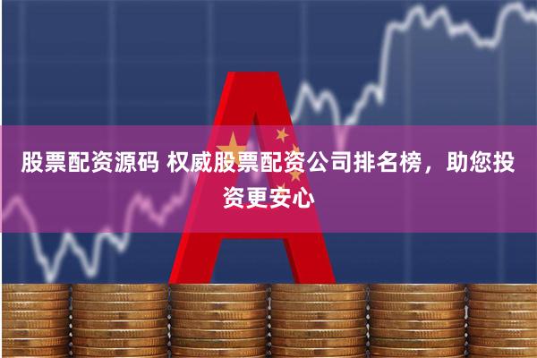 股票配资源码 权威股票配资公司排名榜，助您投资更安心
