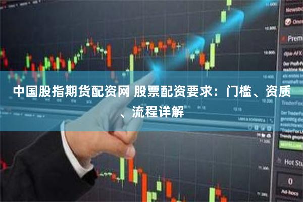 中国股指期货配资网 股票配资要求:门槛、资质、流程详解