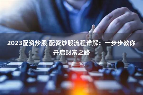 2023配资炒股 配资炒股流程详解:一步步教你开启财富之路