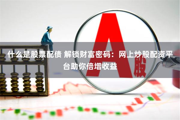 什么是股票配债 解锁财富密码：网上炒股配资平台助你倍增收益