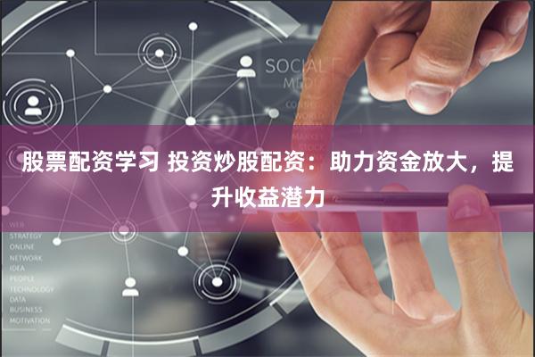 股票配资学习 投资炒股配资:助力资金放大,提升收益潜力