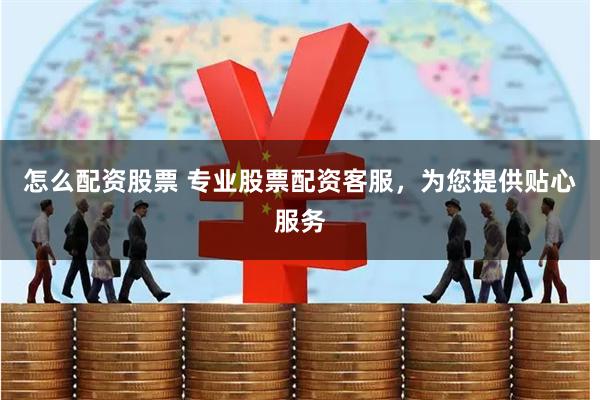 怎么配资股票 专业股票配资客服，为您提供贴心服务
