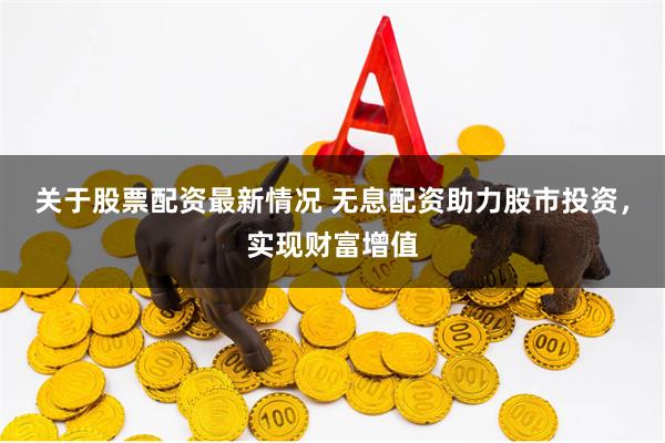 关于股票配资最新情况 无息配资助力股市投资,实现财富增值