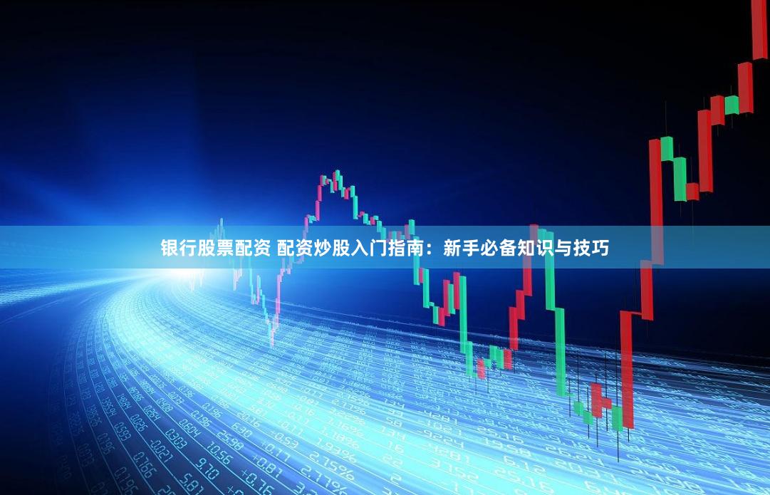银行股票配资 配资炒股入门指南:新手必备知识与技巧