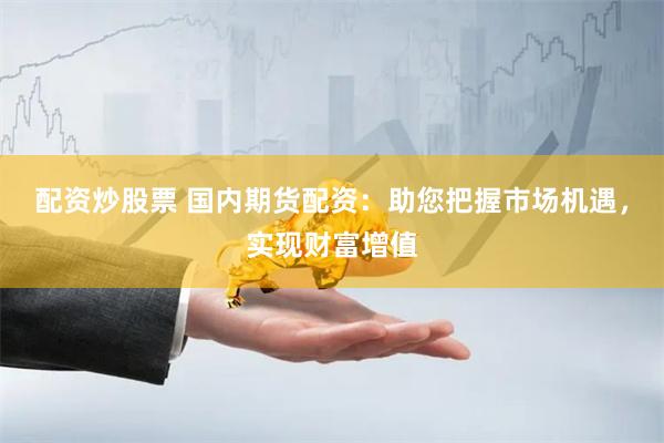 配资炒股票 国内期货配资：助您把握市场机遇，实现财富增值