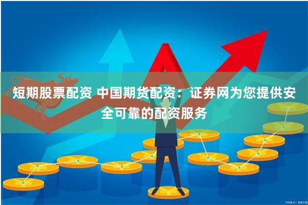 短期股票配资 中国期货配资：证券网为您提供安全可靠的配资服务