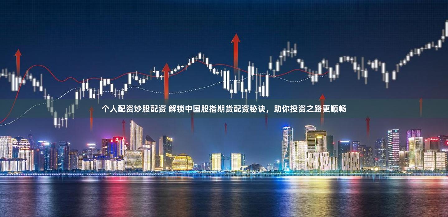 个人配资炒股配资 解锁中国股指期货配资秘诀，助你投资之路更顺畅