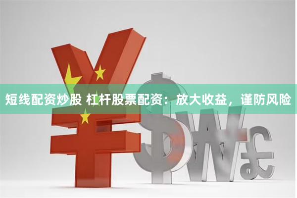 短线配资炒股 杠杆股票配资：放大收益，谨防风险