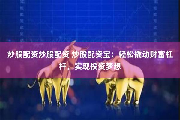 炒股配资炒股配资 炒股配资宝：轻松撬动财富杠杆，实现投资梦想