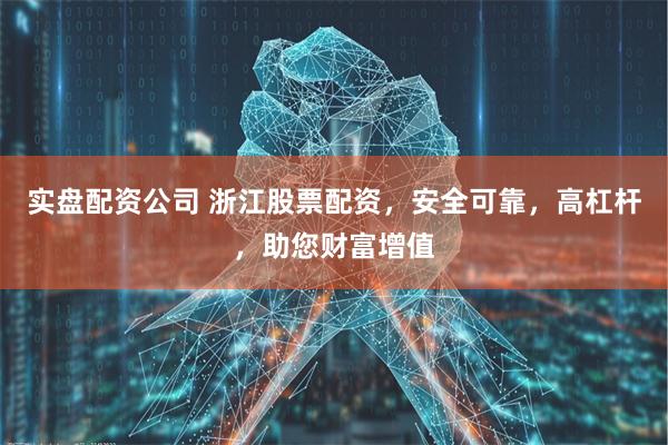 实盘配资公司 浙江股票配资，安全可靠，高杠杆，助您财富增值