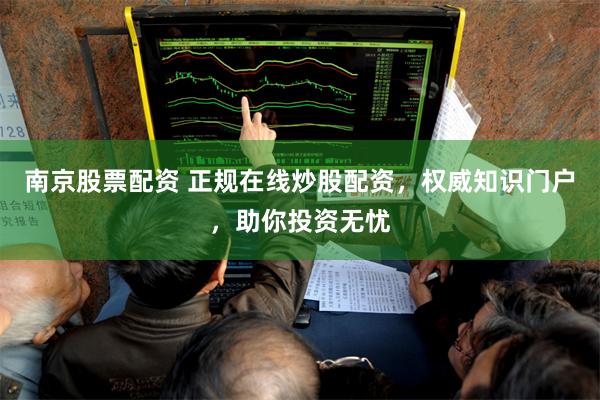 南京股票配资 正规在线炒股配资，权威知识门户，助你投资无忧