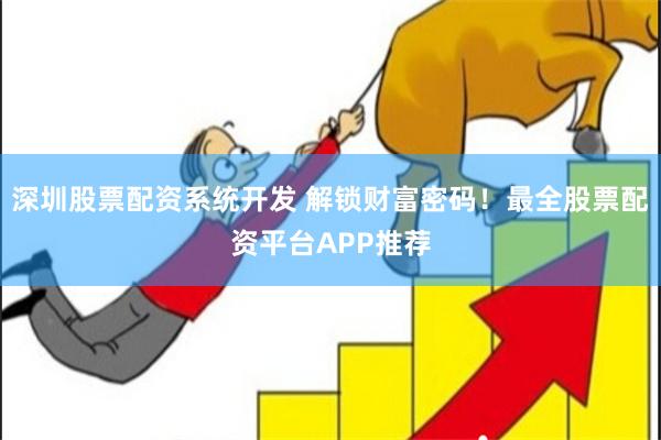 深圳股票配资系统开发 解锁财富密码！最全股票配资平台APP推荐