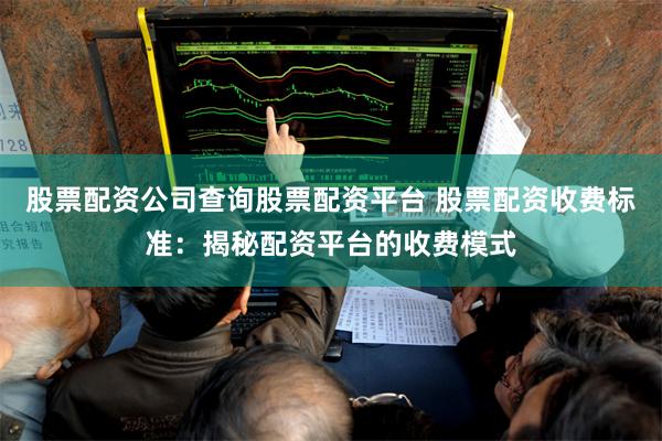 股票配资公司查询股票配资平台 股票配资收费标准：揭秘配资平台的收费模式