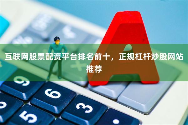 互联网股票配资平台排名前十，正规杠杆炒股网站推荐