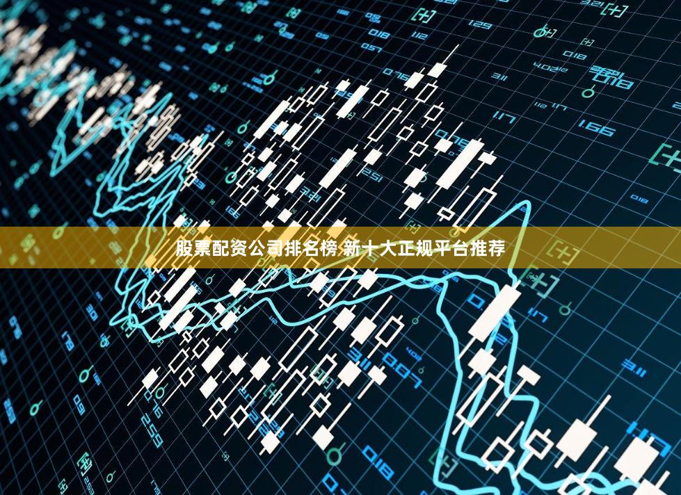 股票配资公司排名榜 新十大正规平台推荐