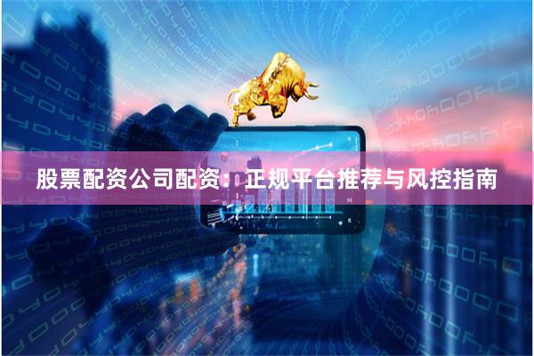 股票配资公司配资：正规平台推荐与风控指南