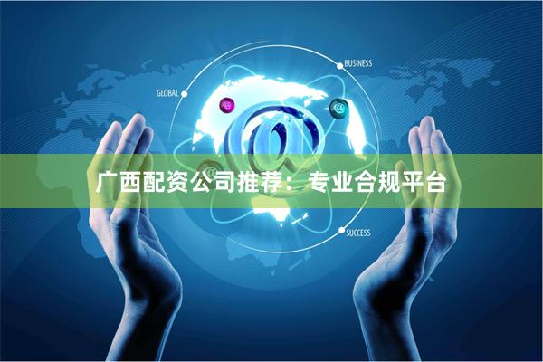 广西配资公司推荐：专业合规平台