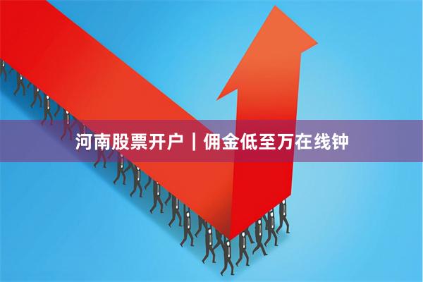 河南股票开户｜佣金低至万在线钟