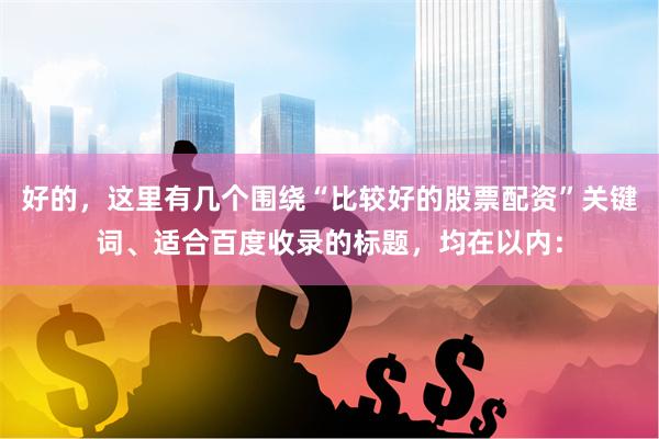 好的，这里有几个围绕“比较好的股票配资”关键词、适合百度收录的标题，均在以内：